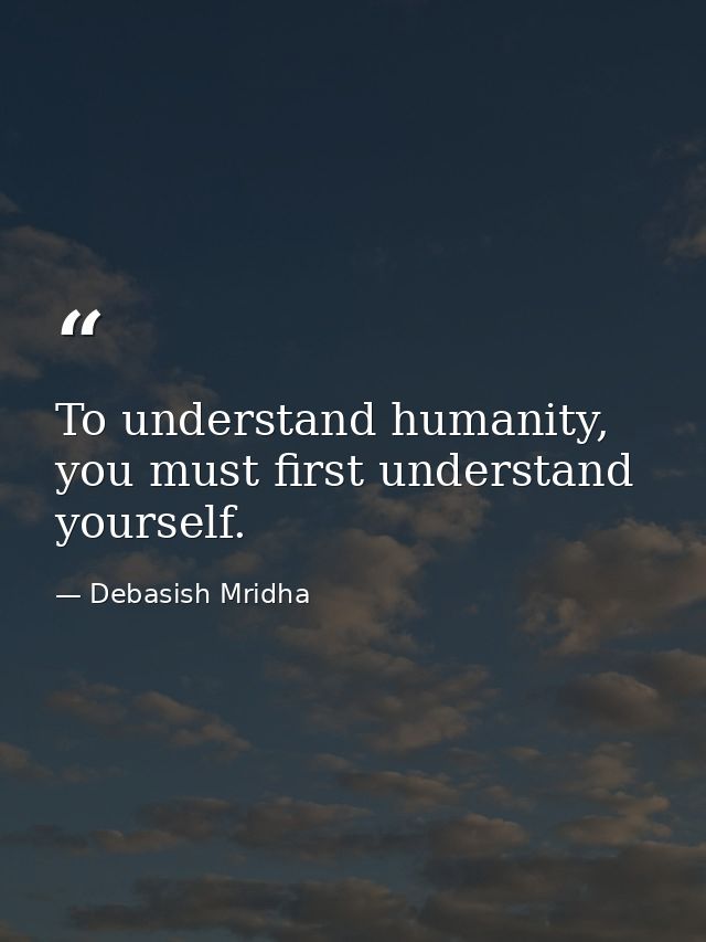 To understand humanity, you must first understand yourself. — Debasish Mridha