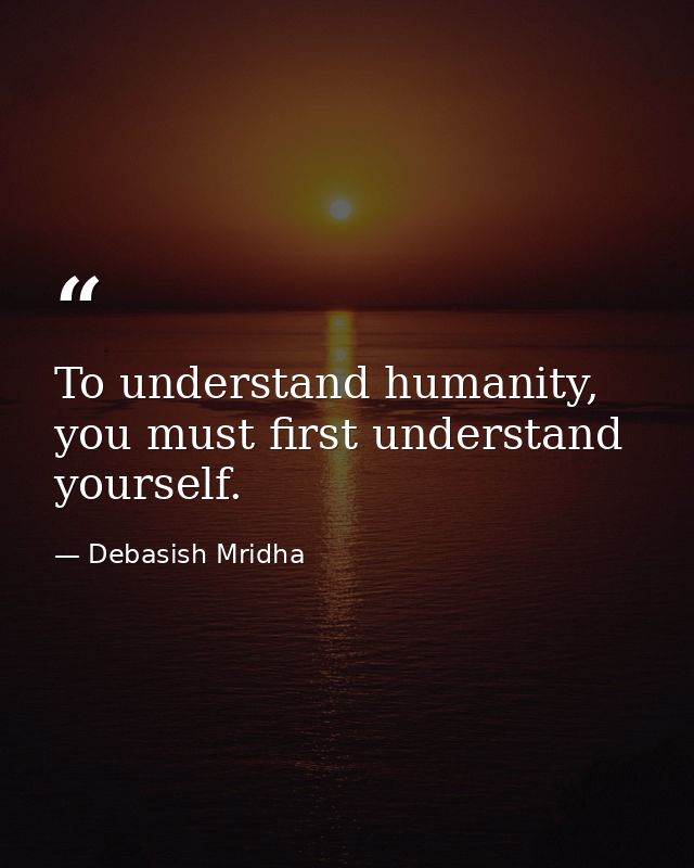 To understand humanity, you must first understand yourself. — Debasish Mridha