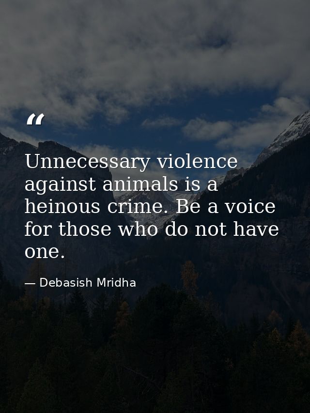 Unnecessary violence against animals is a heinous crime. Be a voice for those who do not have one. — Debasish Mridha