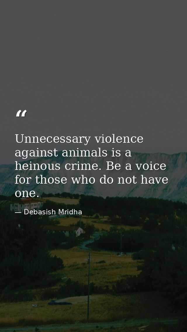 Unnecessary violence against animals is a heinous crime. Be a voice for those who do not have one. — Debasish Mridha