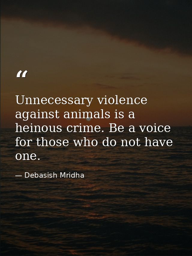 Unnecessary violence against animals is a heinous crime. Be a voice for those who do not have one. — Debasish Mridha