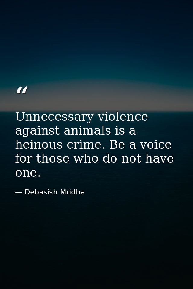 Unnecessary violence against animals is a heinous crime. Be a voice for those who do not have one. — Debasish Mridha