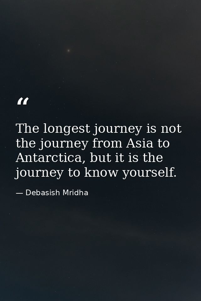 The longest journey is not the journey from Asia to Antarctica, but it is the journey to know yourself. — Debasish Mridha