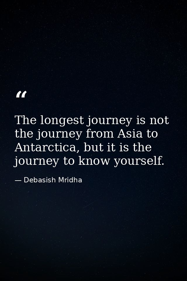 The longest journey is not the journey from Asia to Antarctica, but it is the journey to know yourself. — Debasish Mridha