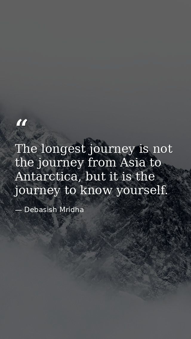 The longest journey is not the journey from Asia to Antarctica, but it is the journey to know yourself. — Debasish Mridha