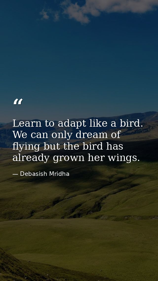 Learn to adapt like a bird. We can only dream of flying but the bird has already grown her wings. — Debasish Mridha