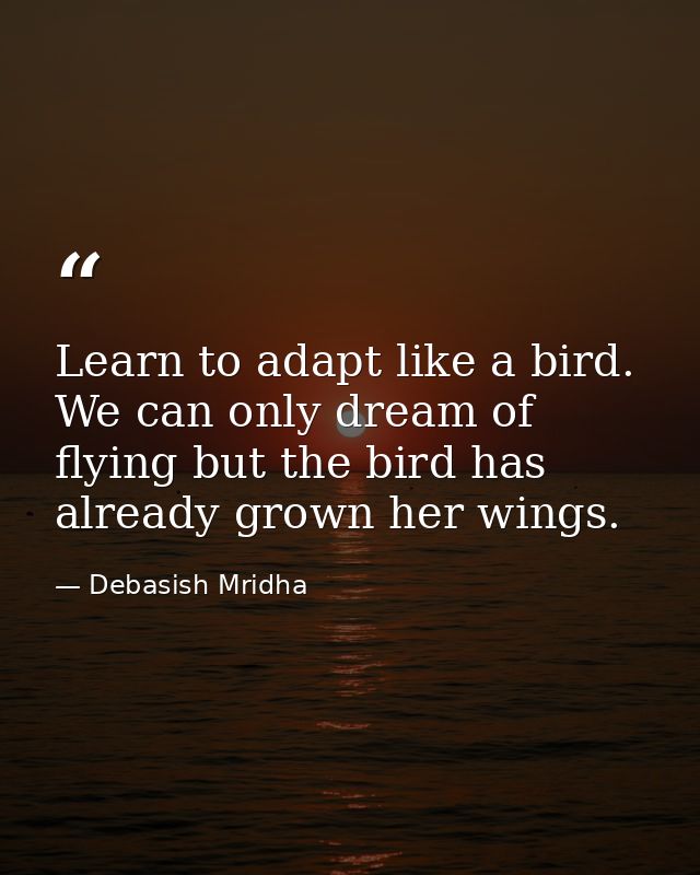 Learn to adapt like a bird. We can only dream of flying but the bird has already grown her wings. — Debasish Mridha