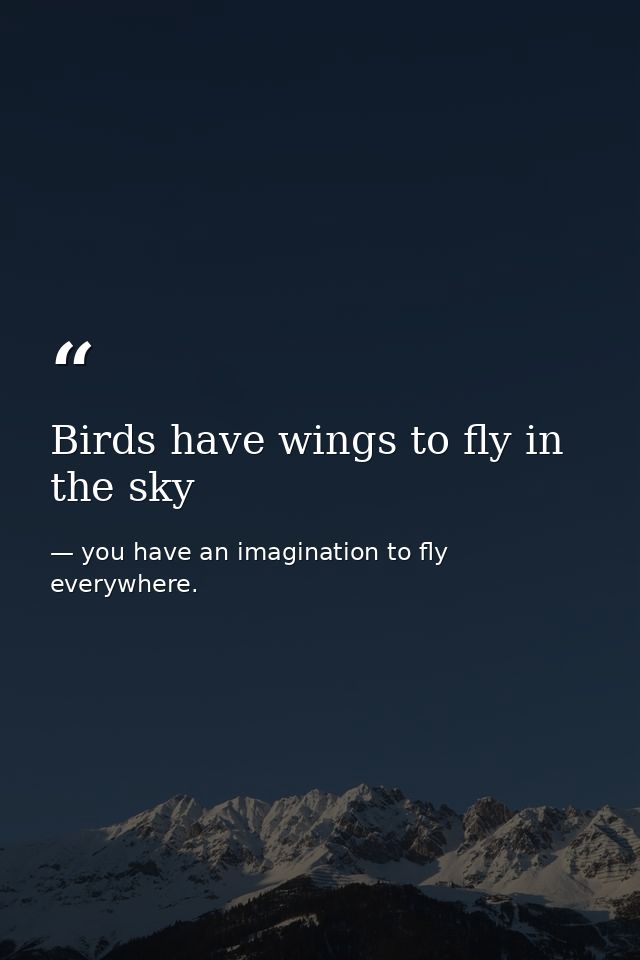Birds have wings to fly in the sky — you have an imagination to fly everywhere.