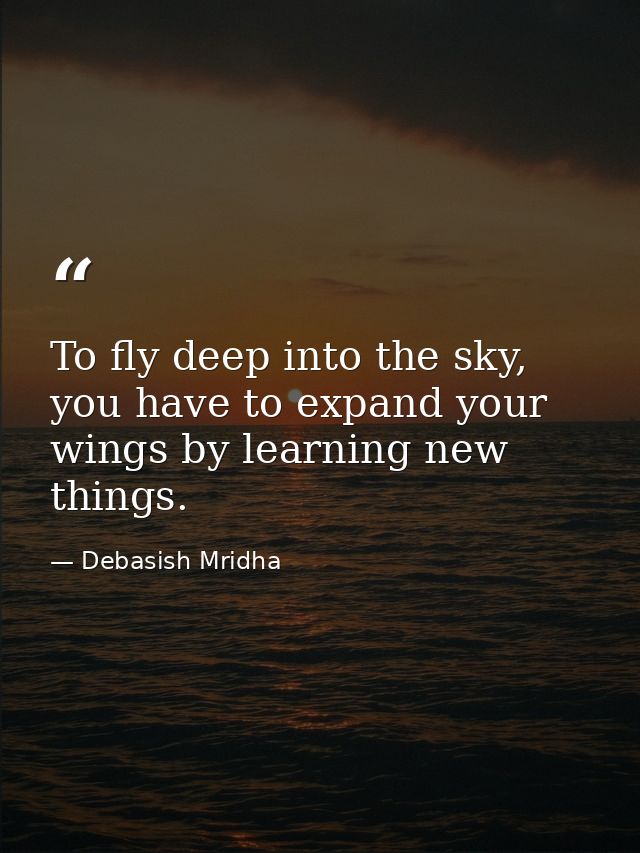 To fly deep into the sky, you have to expand your wings by learning new things. — Debasish Mridha