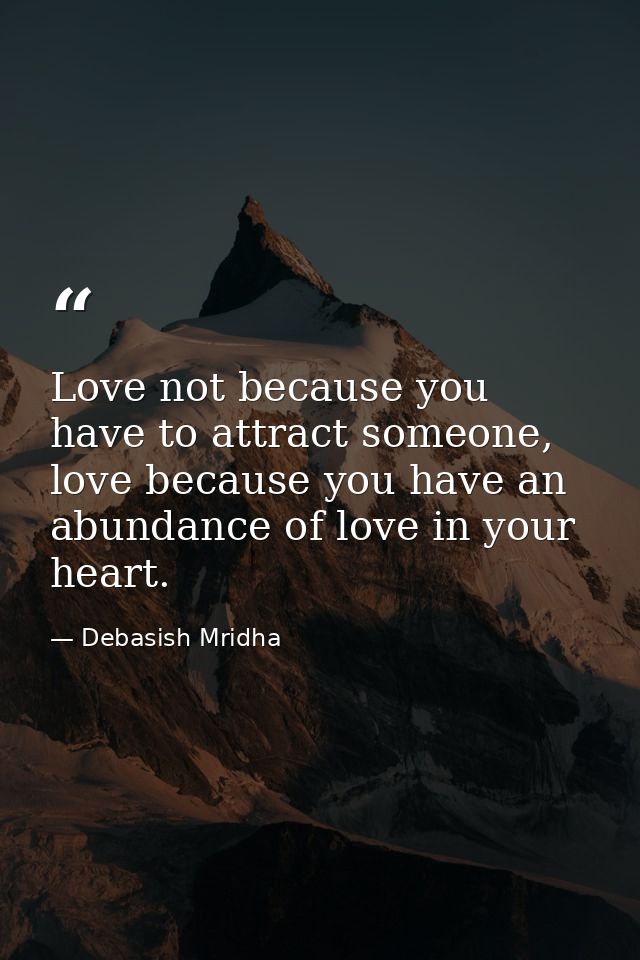 Love not because you have to attract someone, love because you have an abundance of love in your heart. — Debasish Mridha
