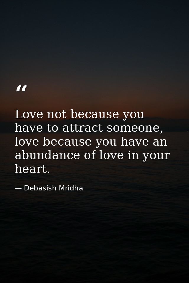 Love not because you have to attract someone, love because you have an abundance of love in your heart. — Debasish Mridha
