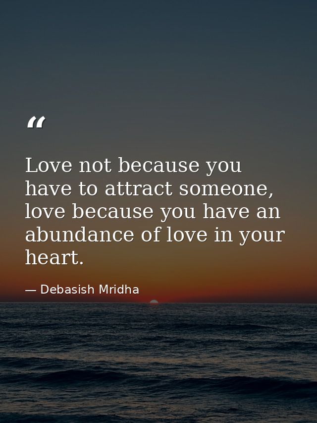 Love not because you have to attract someone, love because you have an abundance of love in your heart. — Debasish Mridha