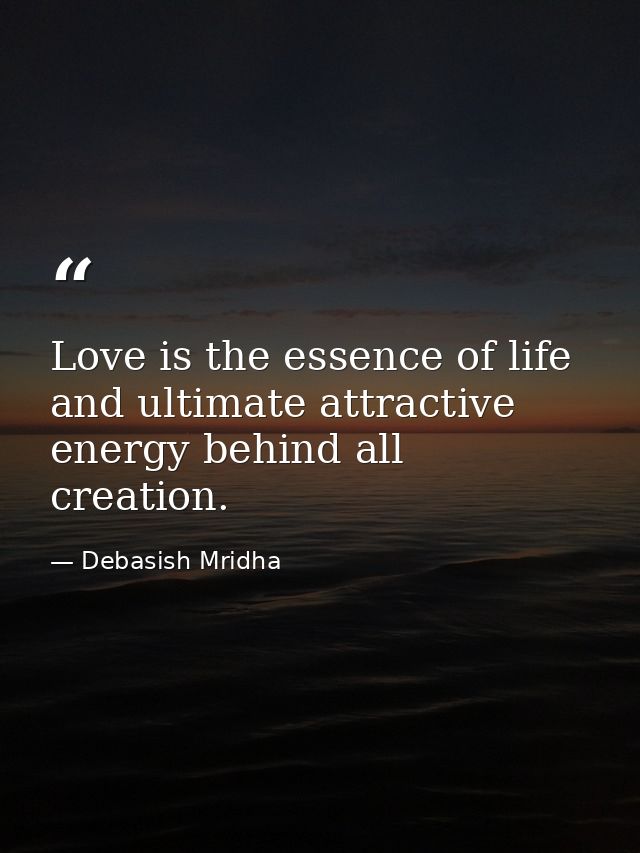 Love is the essence of life and ultimate attractive energy behind all creation. — Debasish Mridha