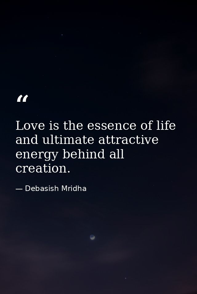 Love is the essence of life and ultimate attractive energy behind all creation. — Debasish Mridha