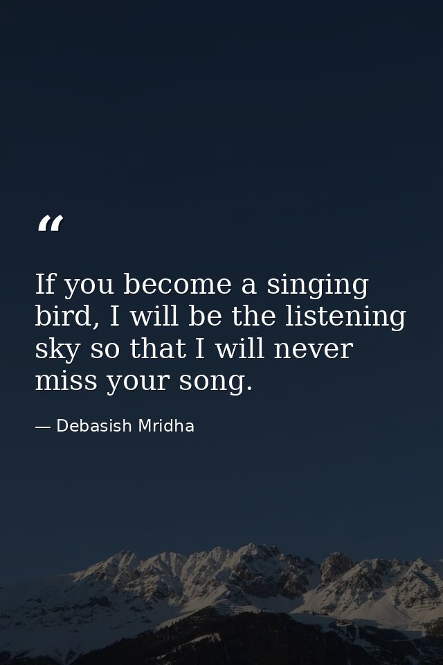 If you become a singing bird, I will be the listening sky so that I will never miss your song. — Debasish Mridha