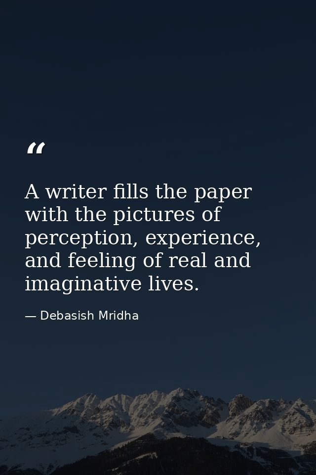 A writer fills the paper with the pictures of perception, experience, and feeling of real and imaginative lives. — Debasish Mridha