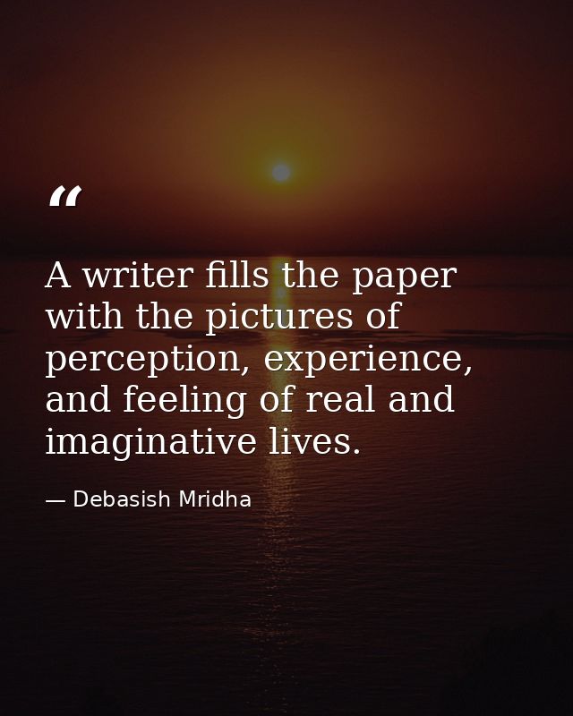 A writer fills the paper with the pictures of perception, experience, and feeling of real and imaginative lives. — Debasish Mridha