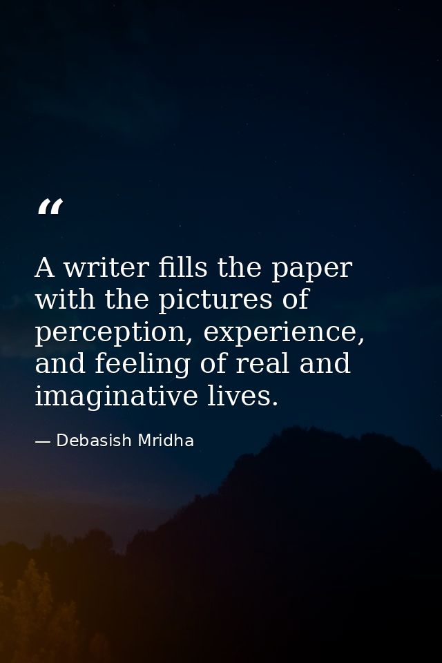 A writer fills the paper with the pictures of perception, experience, and feeling of real and imaginative lives. — Debasish Mridha