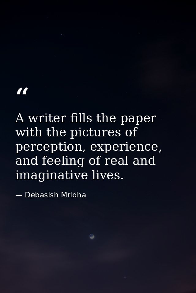 A writer fills the paper with the pictures of perception, experience, and feeling of real and imaginative lives. — Debasish Mridha