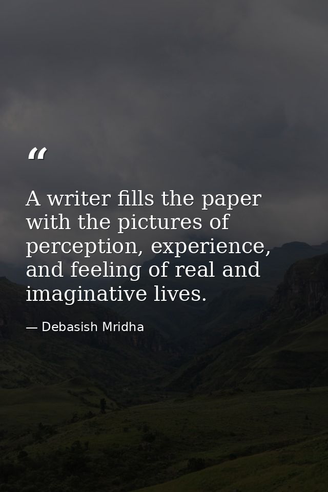 A writer fills the paper with the pictures of perception, experience, and feeling of real and imaginative lives. — Debasish Mridha