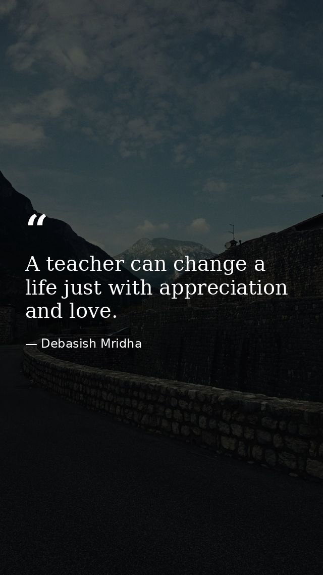 A teacher can change a life just with appreciation and love. — Debasish Mridha