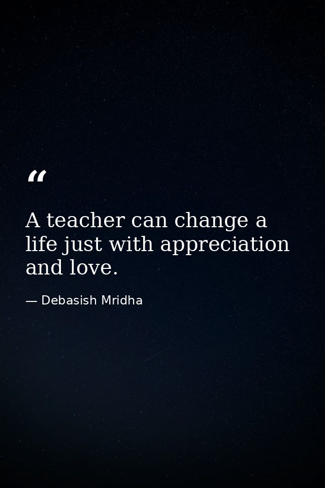 A teacher can change a life just with appreciation and love. — Debasish Mridha