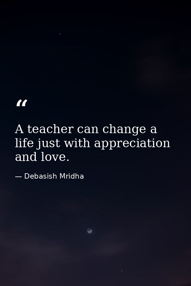 A teacher can change a life just with appreciation and love. — Debasish Mridha