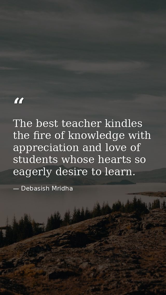 The best teacher kindles the fire of knowledge with appreciation and love of students whose hearts so eagerly desire to  — Debasish Mridha