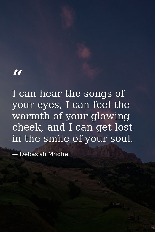 I can hear the songs of your eyes, I can feel the warmth of your glowing cheek, and I can get lost in the smile of your  — Debasish Mridha