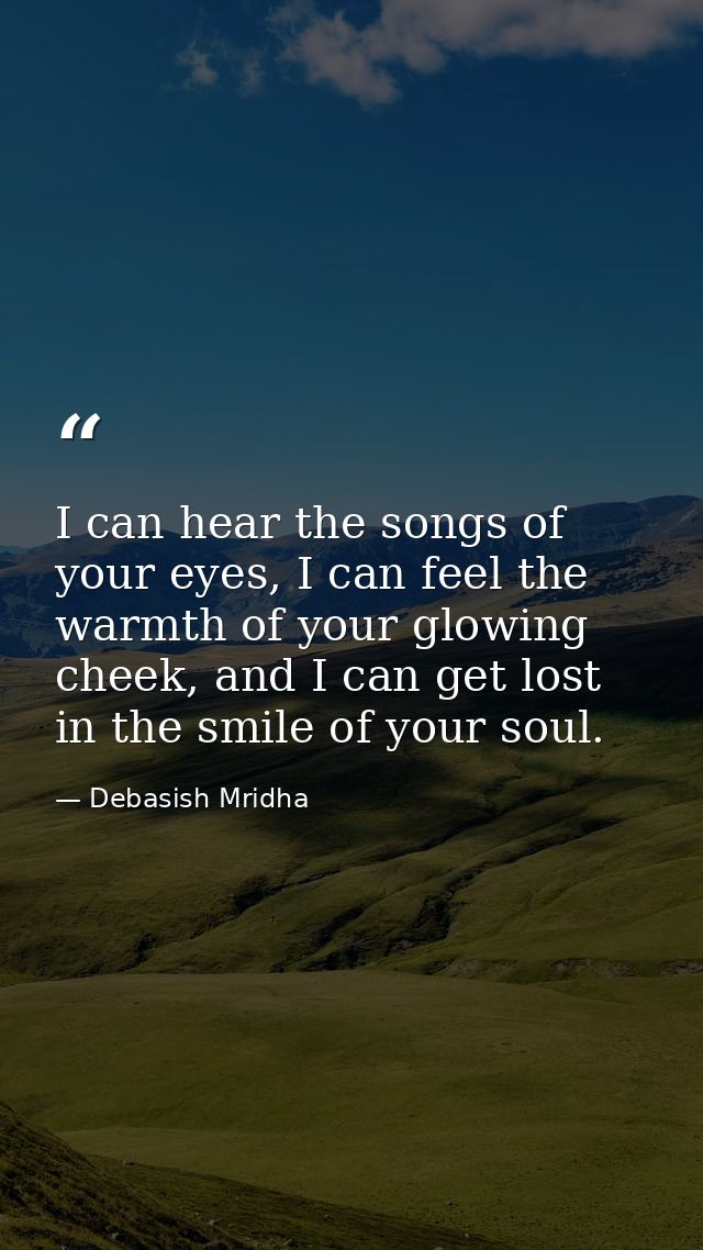 I can hear the songs of your eyes, I can feel the warmth of your glowing cheek, and I can get lost in the smile of your  — Debasish Mridha