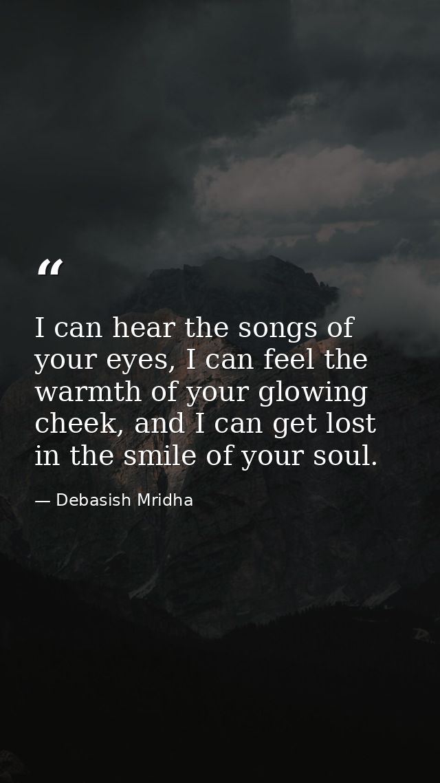 I can hear the songs of your eyes, I can feel the warmth of your glowing cheek, and I can get lost in the smile of your  — Debasish Mridha