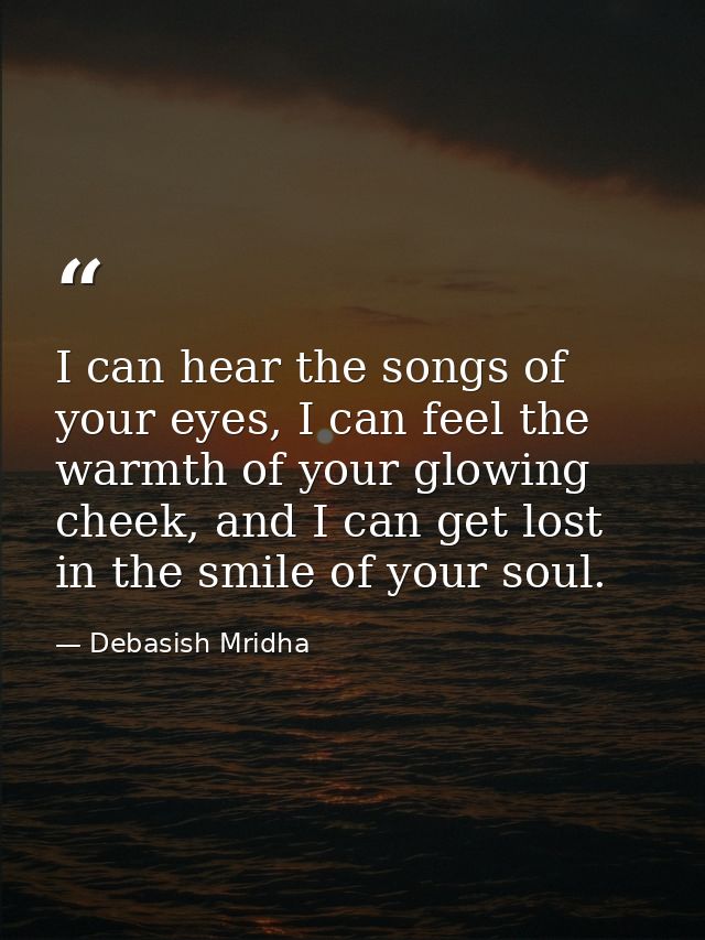 I can hear the songs of your eyes, I can feel the warmth of your glowing cheek, and I can get lost in the smile of your  — Debasish Mridha