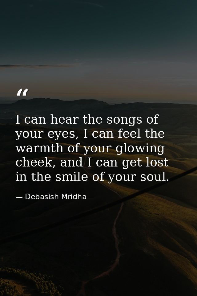 I can hear the songs of your eyes, I can feel the warmth of your glowing cheek, and I can get lost in the smile of your  — Debasish Mridha