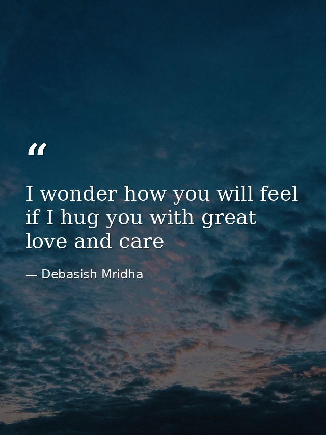I wonder how you will feel if I hug you with great love and care — Debasish Mridha