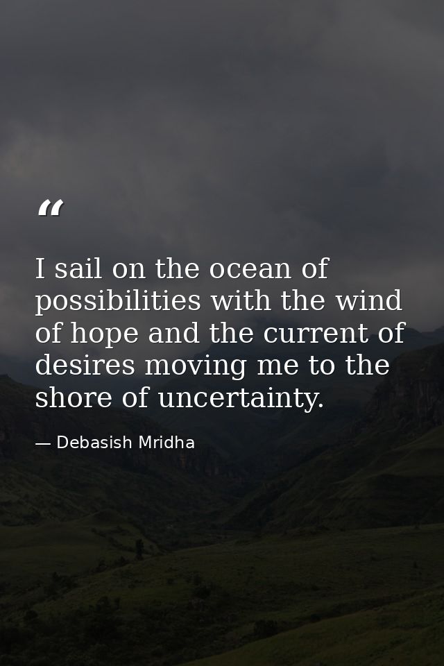 I sail on the ocean of possibilities with the wind of hope and the current of desires moving me to the shore of uncertai — Debasish Mridha