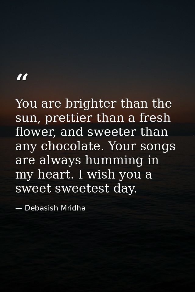 You are brighter than the sun, prettier than a fresh flower, and sweeter than any chocolate. Your songs are always hummi — Debasish Mridha