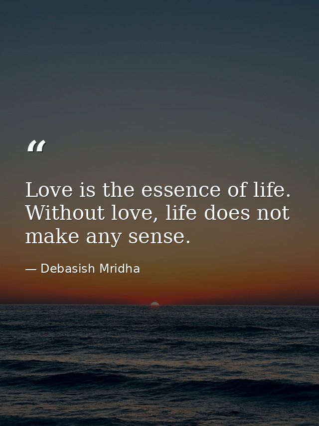 Love is the essence of life. Without love, life does not make any sense. — Debasish Mridha