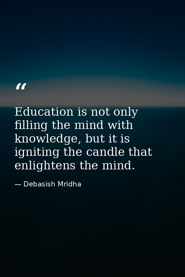 Education is not only filling the mind with knowledge, but it is igniting the candle that enlightens the mind. — Debasish Mridha