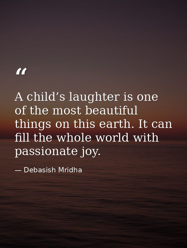 A child’s laughter is one of the most beautiful things on this earth. It can fill the whole world with passionate joy. — Debasish Mridha