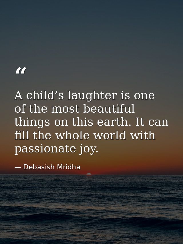 A child’s laughter is one of the most beautiful things on this earth. It can fill the whole world with passionate joy. — Debasish Mridha
