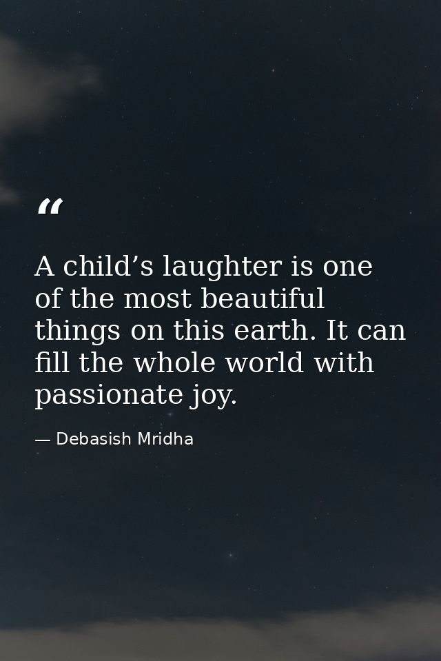 A child’s laughter is one of the most beautiful things on this earth. It can fill the whole world with passionate joy. — Debasish Mridha