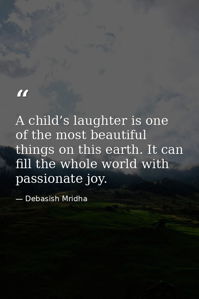 A child’s laughter is one of the most beautiful things on this earth. It can fill the whole world with passionate joy. — Debasish Mridha