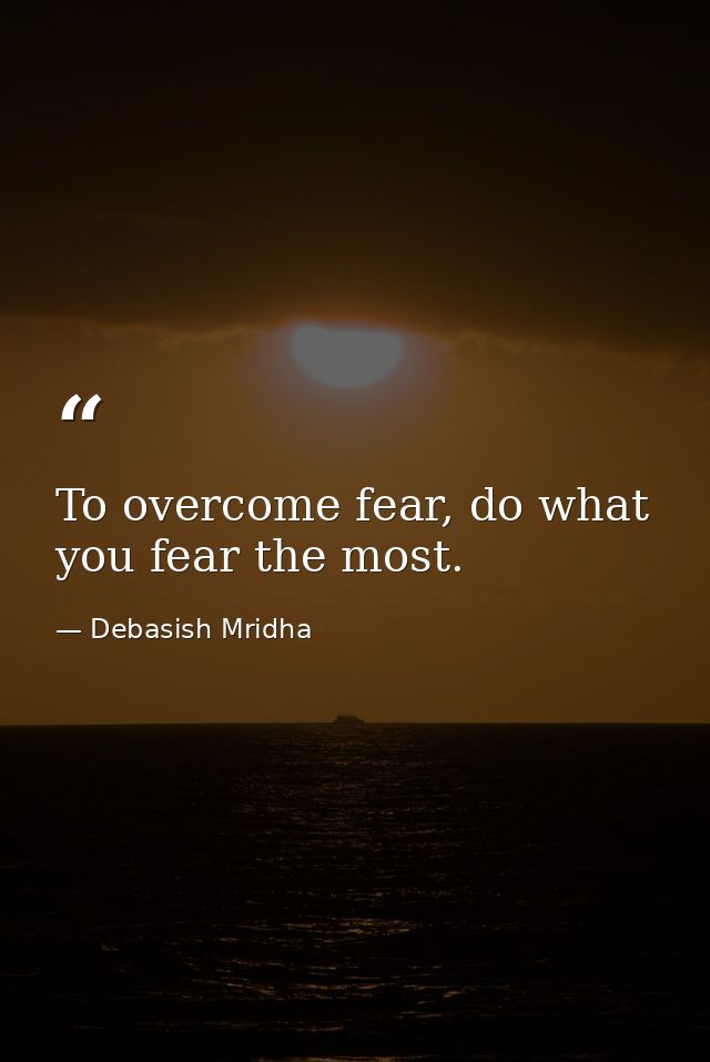 To overcome fear, do what you fear the most. — Debasish Mridha