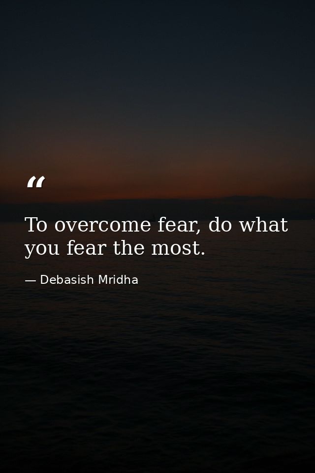 To overcome fear, do what you fear the most. — Debasish Mridha