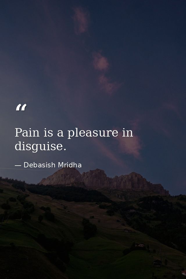 Pain is a pleasure in disguise. — Debasish Mridha