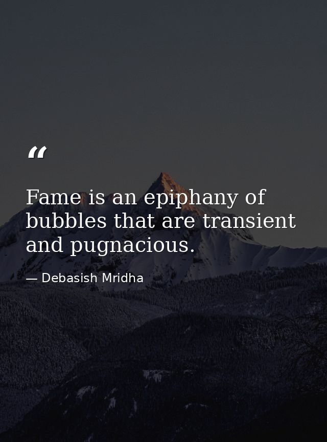 Fame is an epiphany of bubbles that are transient and pugnacious. — Debasish Mridha