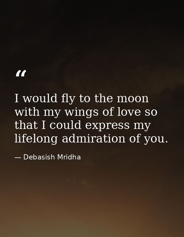 I would fly to the moon with my wings of love so that I could express my lifelong admiration of you. — Debasish Mridha