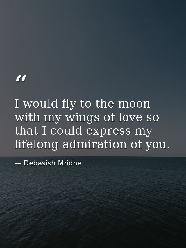I would fly to the moon with my wings of love so that I could express my lifelong admiration of you. — Debasish Mridha