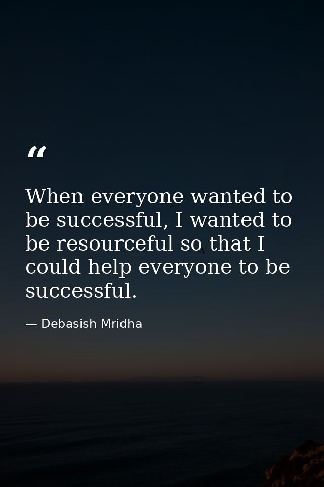 When everyone wanted to be successful, I wanted to be resourceful so that I could help everyone to be successful. — Debasish Mridha