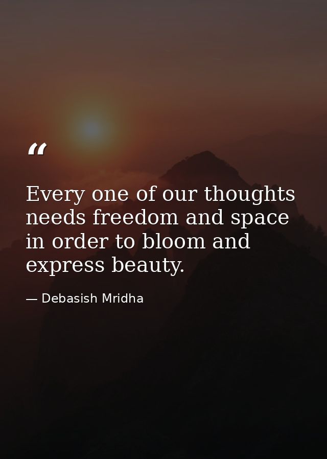 Every one of our thoughts needs freedom and space in order to bloom and express beauty. — Debasish Mridha